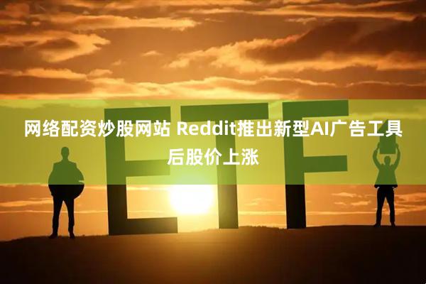 网络配资炒股网站 Reddit推出新型AI广告工具后股价上涨