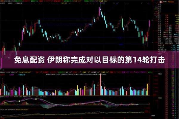 免息配资 伊朗称完成对以目标的第14轮打击