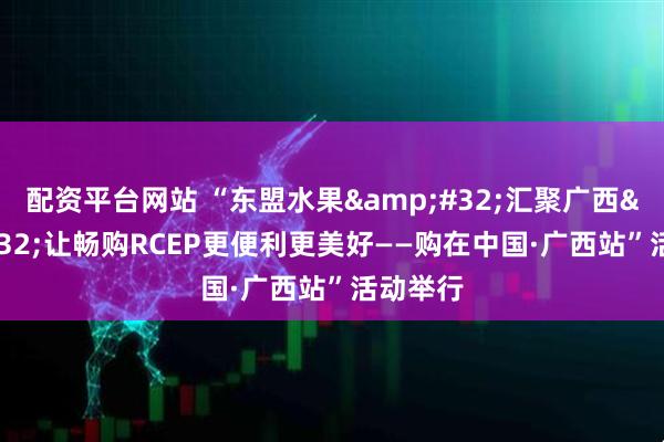 配资平台网站 “东盟水果 汇聚广西 让畅购RCEP更便利更美好——购在中国·广西站”活动举行