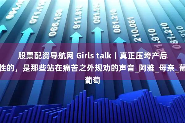 股票配资导航网 Girls talk丨真正压垮产后女性的，是那些站在痛苦之外规劝的声音_阿雅_母亲_葡萄