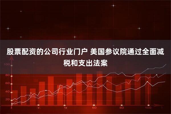股票配资的公司行业门户 美国参议院通过全面减税和支出法案