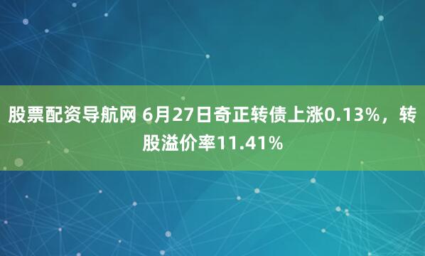 股票配资导航网 6月27日奇正转债上涨0.13%，转股溢价率11.41%