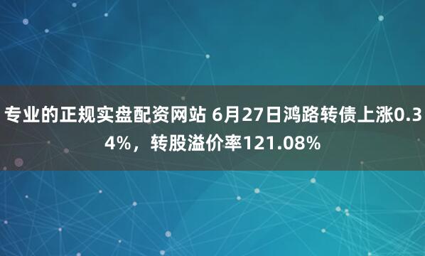 专业的正规实盘配资网站 6月27日鸿路转债上涨0.34%，转股溢价率121.08%