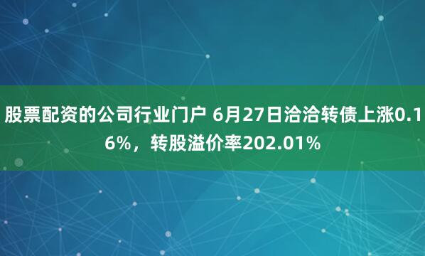 股票配资的公司行业门户 6月27日洽洽转债上涨0.16%，转股溢价率202.01%