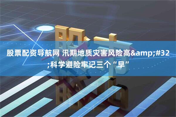 股票配资导航网 汛期地质灾害风险高 科学避险牢记三个“早”