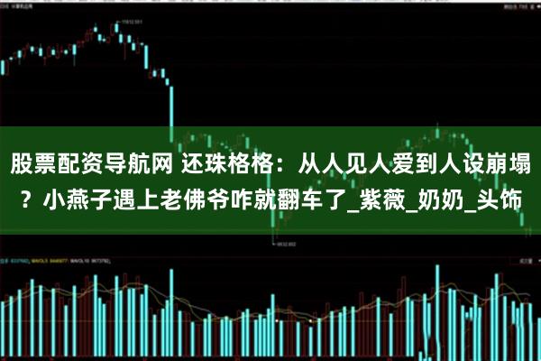 股票配资导航网 还珠格格：从人见人爱到人设崩塌？小燕子遇上老佛爷咋就翻车了_紫薇_奶奶_头饰