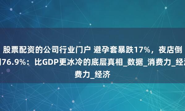 股票配资的公司行业门户 避孕套暴跌17%，夜店倒闭76.9%：比GDP更冰冷的底层真相_数据_消费力_经济