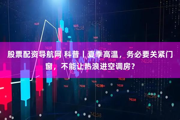 股票配资导航网 科普丨夏季高温，务必要关紧门窗，不能让热浪进空调房？