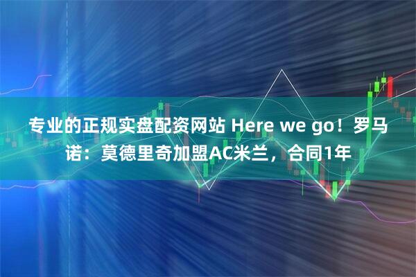 专业的正规实盘配资网站 Here we go！罗马诺：莫德里奇加盟AC米兰，合同1年