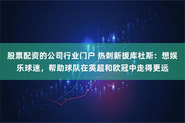 股票配资的公司行业门户 热刺新援库杜斯：想娱乐球迷，帮助球队在英超和欧冠中走得更远