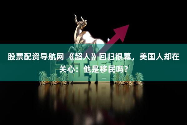 股票配资导航网 《超人》回归银幕，美国人却在关心：他是移民吗？