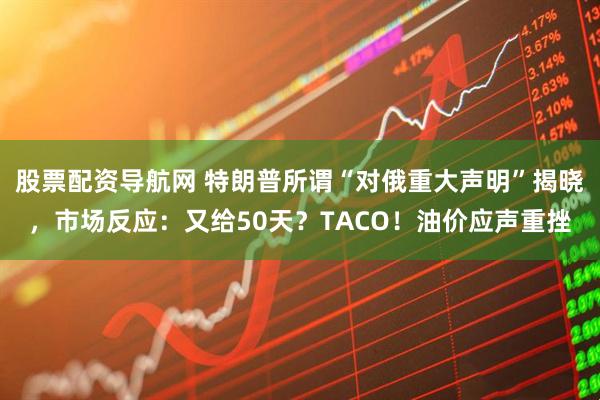 股票配资导航网 特朗普所谓“对俄重大声明”揭晓，市场反应：又给50天？TACO！油价应声重挫