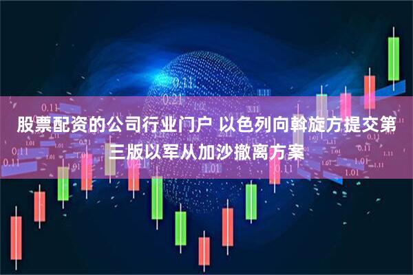 股票配资的公司行业门户 以色列向斡旋方提交第三版以军从加沙撤离方案