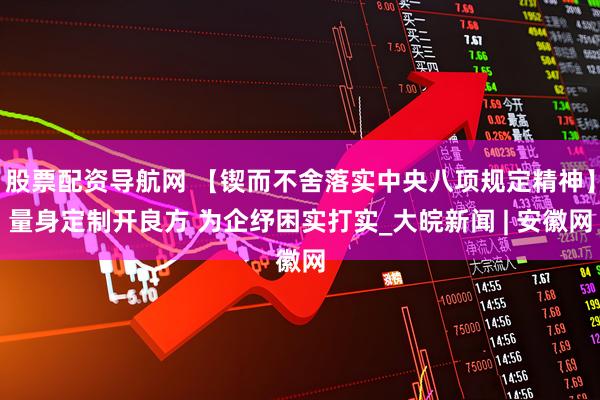 股票配资导航网 【锲而不舍落实中央八项规定精神】量身定制开良方 为企纾困实打实_大皖新闻 | 安徽网