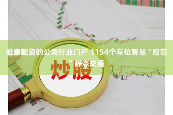 股票配资的公司行业门户 1154个车位智慧“规范”静态交通
