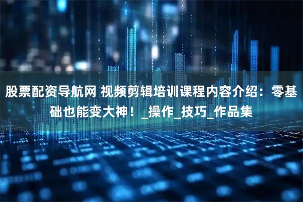股票配资导航网 视频剪辑培训课程内容介绍：零基础也能变大神！_操作_技巧_作品集