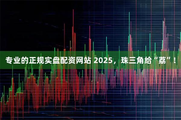 专业的正规实盘配资网站 2025，珠三角给“荔”！