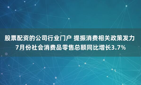 股票配资的公司行业门户 提振消费相关政策发力 7月份社会消费品零售总额同比增长3.7%