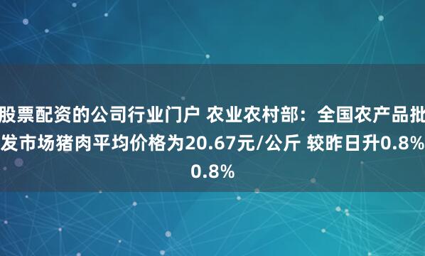 股票配资的公司行业门户 农业农村部：全国农产品批发市场猪肉平均价格为20.67元/公斤 较昨日升0.8%