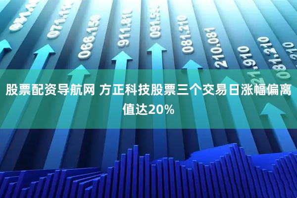 股票配资导航网 方正科技股票三个交易日涨幅偏离值达20%