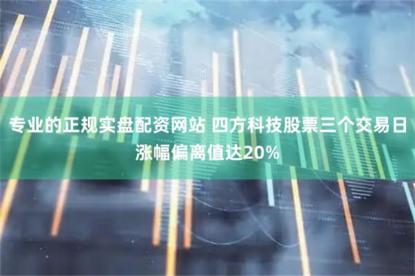专业的正规实盘配资网站 四方科技股票三个交易日涨幅偏离值达20%