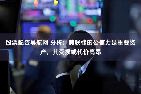 股票配资导航网 分析：美联储的公信力是重要资产，其受损或代价高昂