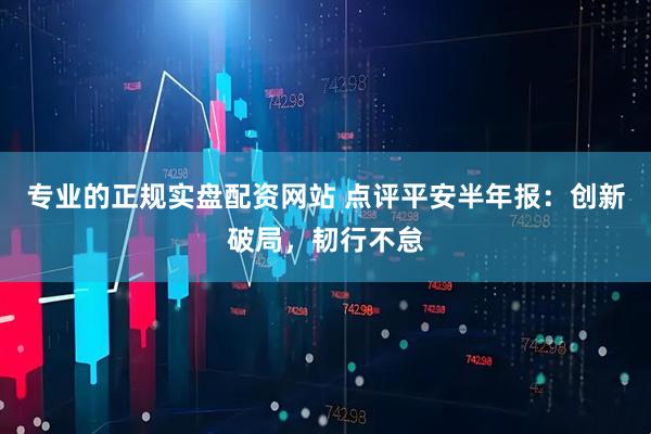 专业的正规实盘配资网站 点评平安半年报：创新破局，韧行不怠