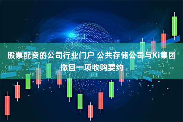 股票配资的公司行业门户 公共存储公司与Ki集团撤回一项收购要约