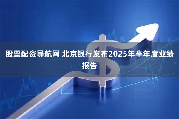 股票配资导航网 北京银行发布2025年半年度业绩报告