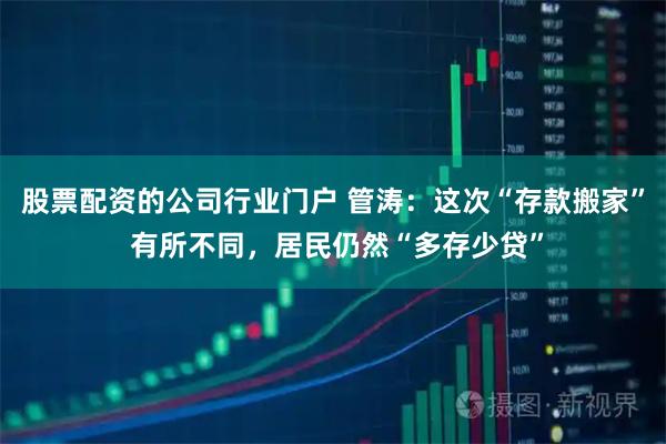 股票配资的公司行业门户 管涛：这次“存款搬家” 有所不同，居民仍然“多存少贷”