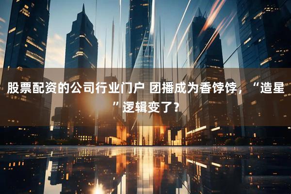 股票配资的公司行业门户 团播成为香饽饽，“造星”逻辑变了？