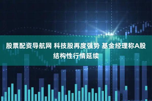 股票配资导航网 科技股再度强势 基金经理称A股结构性行情延续