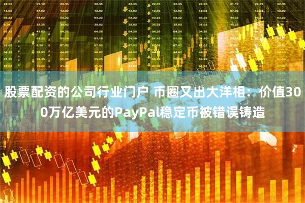 股票配资的公司行业门户 币圈又出大洋相：价值300万亿美元的PayPal稳定币被错误铸造