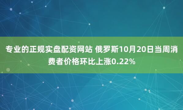 专业的正规实盘配资网站 俄罗斯10月20日当周消费者价格环比上涨0.22%