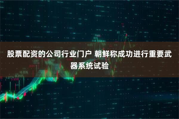 股票配资的公司行业门户 朝鲜称成功进行重要武器系统试验
