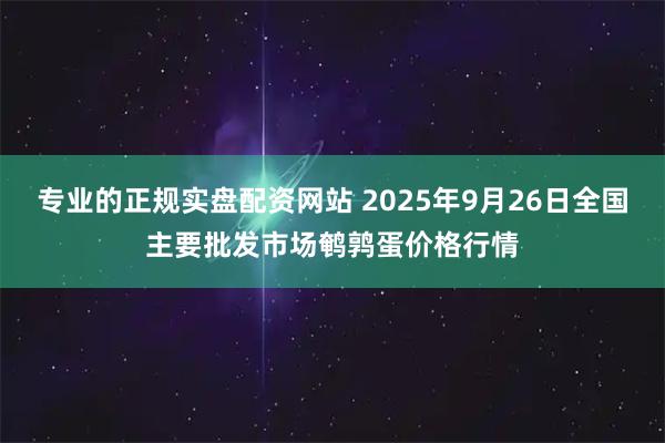 专业的正规实盘配资网站 2025年9月26日全国主要批发市场鹌鹑蛋价格行情
