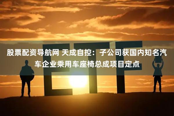 股票配资导航网 天成自控：子公司获国内知名汽车企业乘用车座椅总成项目定点