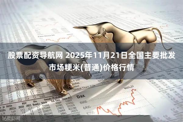 股票配资导航网 2025年11月21日全国主要批发市场粳米(普通)价格行情