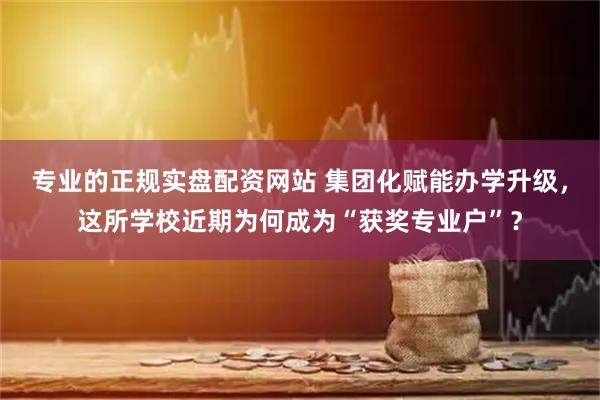 专业的正规实盘配资网站 集团化赋能办学升级，这所学校近期为何成为“获奖专业户”？