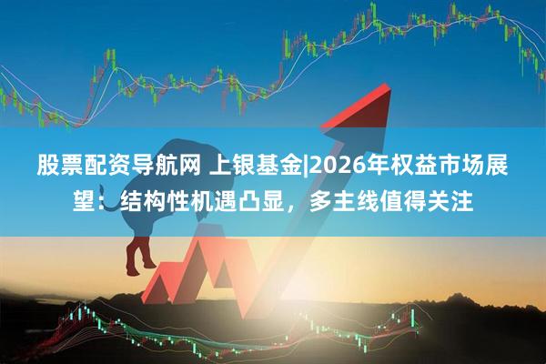 股票配资导航网 上银基金|2026年权益市场展望：结构性机遇凸显，多主线值得关注