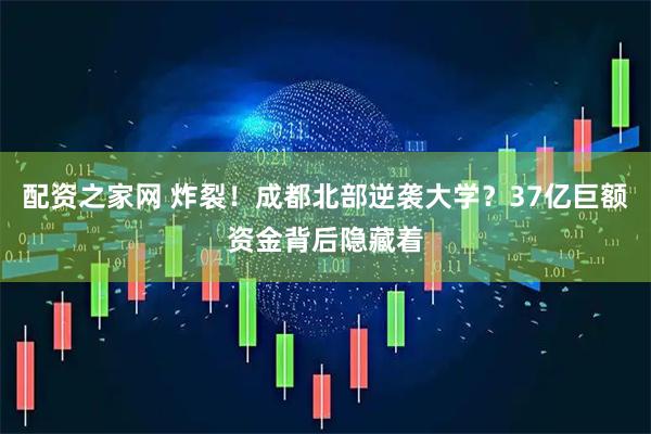 配资之家网 炸裂！成都北部逆袭大学？37亿巨额资金背后隐藏着