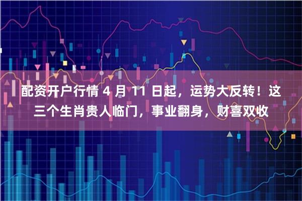 配资开户行情 4 月 11 日起，运势大反转！这三个生肖贵人临门，事业翻身，财喜双收