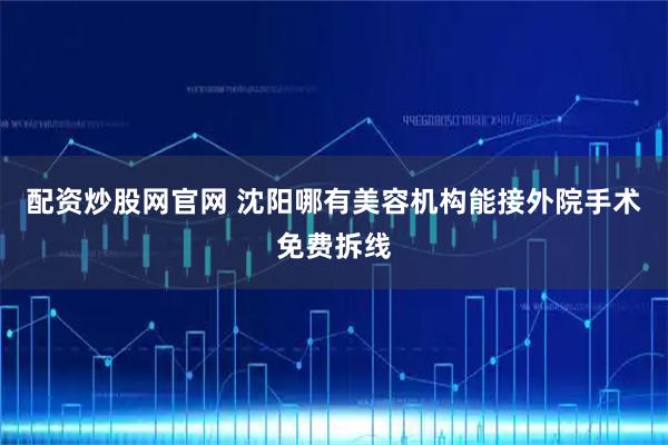 配资炒股网官网 沈阳哪有美容机构能接外院手术免费拆线